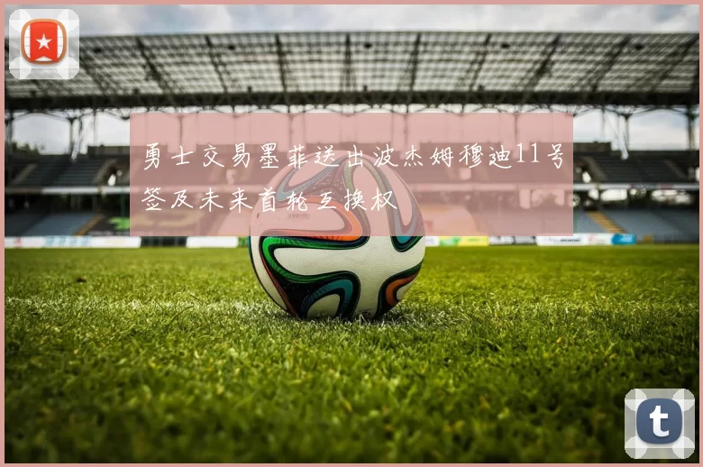 勇士交易墨菲送出波杰姆穆迪11号签及未来首轮互换权