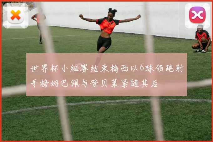 世界杯小组赛结束梅西以6球领跑射手榜姆巴佩与登贝莱紧随其后